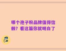 哪个孢子粉品牌值得信赖？看这篇你就明白了