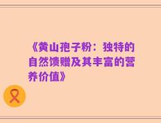 《黄山孢子粉：独特的自然馈赠及其丰富的营养价值》