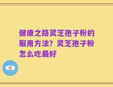健康之路灵芝孢子粉的服用方法？灵芝孢子粉怎么吃最好