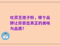 吃灵芝孢子粉，哪个品牌让你尝出真正的美味与品质？