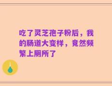 吃了灵芝孢子粉后，我的肠道大变样，竟然频繁上厕所了