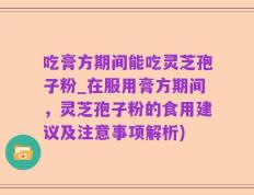 吃膏方期间能吃灵芝孢子粉_在服用膏方期间，灵芝孢子粉的食用建议及注意事项解析)