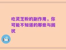 吃灵芝粉的副作用，你可能不知道的那些与困扰