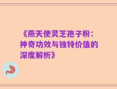 《燕天使灵芝孢子粉：神奇功效与独特价值的深度解析》