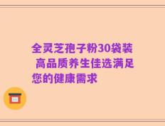 全灵芝孢子粉30袋装 高品质养生佳选满足您的健康需求
