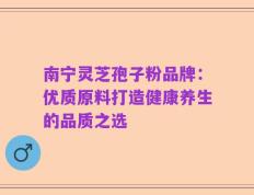 南宁灵芝孢子粉品牌：优质原料打造健康养生的品质之选