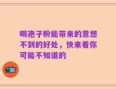 喝孢子粉能带来的意想不到的好处，快来看你可能不知道的