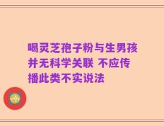 喝灵芝孢子粉与生男孩并无科学关联 不应传播此类不实说法