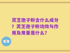 灵芝孢子粉含什么成分？灵芝孢子粉功效与作用及用量是什么？