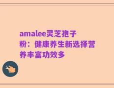 amalee灵芝孢子粉：健康养生新选择营养丰富功效多
