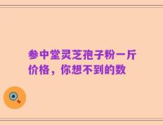 参中堂灵芝孢子粉一斤价格，你想不到的数