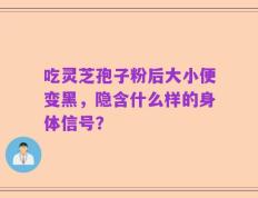 吃灵芝孢子粉后大小便变黑，隐含什么样的身体信号？