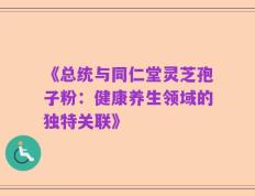《总统与同仁堂灵芝孢子粉：健康养生领域的独特关联》
