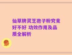 仙草牌灵芝孢子粉究竟好不好 功效作用及品质全解析