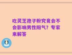 吃灵芝孢子粉究竟会不会影响男性阳气？专家来解答