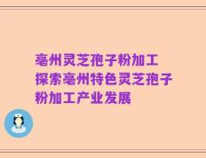 亳州灵芝孢子粉加工 探索亳州特色灵芝孢子粉加工产业发展