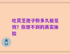 吃灵芝孢子粉多久能见效？你想不到的真实体验