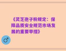 《灵芝孢子粉规定：保障品质安全规范市场发展的重要举措》