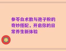 参苓白术散与孢子粉的奇妙搭配，开启你的日常养生新体验