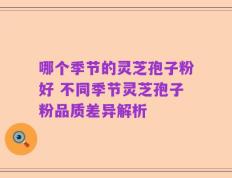 哪个季节的灵芝孢子粉好 不同季节灵芝孢子粉品质差异解析