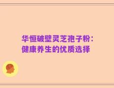 华恒破壁灵芝孢子粉：健康养生的优质选择