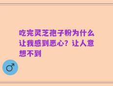 吃完灵芝孢子粉为什么让我感到恶心？让人意想不到