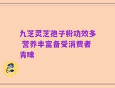 九芝灵芝孢子粉功效多 营养丰富备受消费者青睐