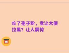 吃了孢子粉，竟让大便拉黑？让人震惊