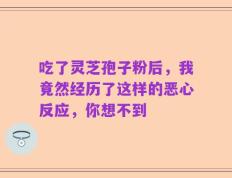 吃了灵芝孢子粉后，我竟然经历了这样的恶心反应，你想不到