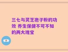 三七与灵芝孢子粉的功效 养生保健不可不知的两大瑰宝