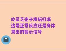 吃灵芝孢子粉后打嗝 这是正常反应还是身体发出的警示信号
