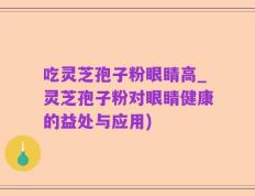 吃灵芝孢子粉眼睛高_灵芝孢子粉对眼睛健康的益处与应用)