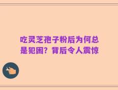 吃灵芝孢子粉后为何总是犯困？背后令人震惊