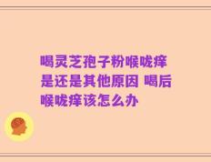 喝灵芝孢子粉喉咙痒 是还是其他原因 喝后喉咙痒该怎么办