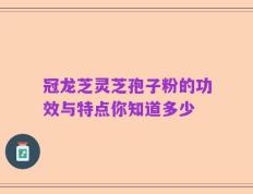 冠龙芝灵芝孢子粉的功效与特点你知道多少