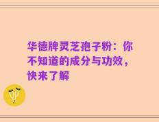 华德牌灵芝孢子粉：你不知道的成分与功效，快来了解