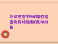 吃灵芝孢子粉的潜在危害及其对健康的影响分析