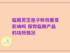 临期灵芝孢子粉效果受影响吗 探究临期产品的功效情况