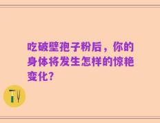 吃破壁孢子粉后，你的身体将发生怎样的惊艳变化？