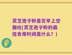 灵芝孢子粉是否早上空腹吃(灵芝孢子粉的最佳食用时间是什么？)