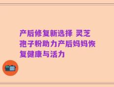 产后修复新选择 灵芝孢子粉助力产后妈妈恢复健康与活力