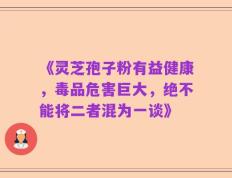 《灵芝孢子粉有益健康，毒品危害巨大，绝不能将二者混为一谈》