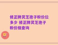 修正牌灵芝孢子粉价位多少 修正牌灵芝孢子粉价格查询