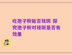 吃孢子粉能否祛斑 探究孢子粉对祛斑是否有效果