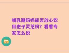 哺乳期妈妈能否放心饮用孢子灵芝粉？看看专家怎么说