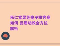 乐仁堂灵芝孢子粉究竟如何 品质功效全方位解析