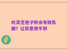 吃灵芝孢子粉会导致乳腺？让你意想不到