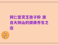 同仁堂灵芝孢子粉 源自大别山的健康养生之选