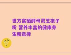 世方富硒酵母灵芝孢子粉 营养丰富的健康养生新选择