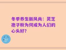 冬季养生新风尚：灵芝孢子粉为何成为人们的心头好？